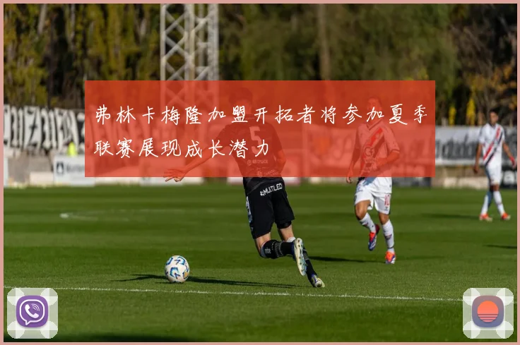 弗林卡梅隆加盟开拓者将参加夏季联赛展现成长潜力