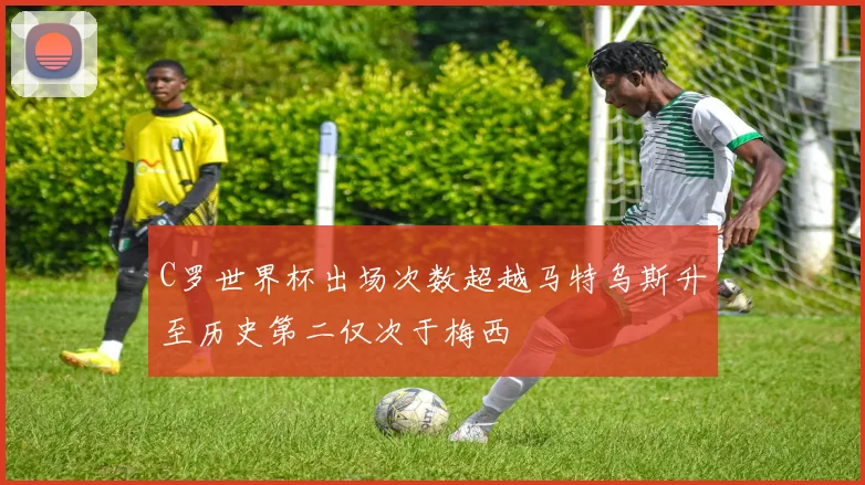C罗世界杯出场次数超越马特乌斯升至历史第二仅次于梅西